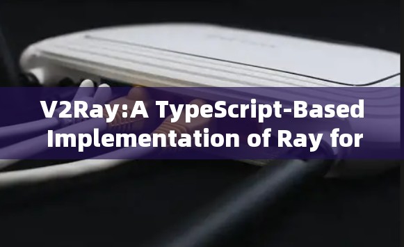 V2Ray:A TypeScript-Based Implementation of Ray for AI Development