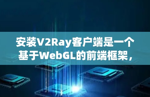 安装V2Ray客户端是一个基于WebGL的前端框架，旨在为Web应用提供高性能的渲染和交互体验。以下是安装指南的详细步骤