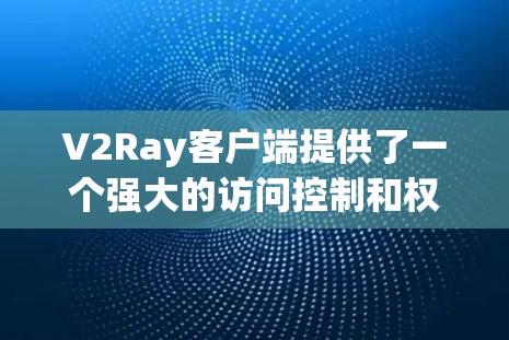 V2Ray客户端提供了一个强大的访问控制和权限管理功能，允许用户配置访问权限、批量处理请求、管理用户权限等。以下是常见的V2Ray客户端的设置步骤