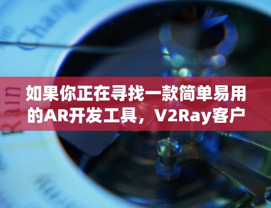 如果你正在寻找一款简单易用的AR开发工具，V2Ray客户端是一个不错的选择。它提供全面的功能和友好的界面，帮助开发者快速上手并构建高质量的AR应用