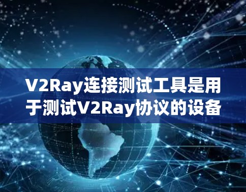 V2Ray连接测试工具是用于测试V2Ray协议的设备连接工具，其功能包括以下几点