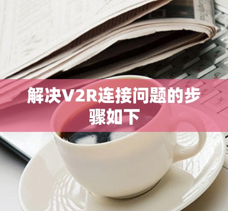 解决V2R连接问题的步骤如下