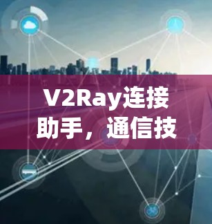 V2Ray连接助手，通信技术的未来展望