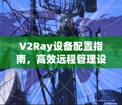 V2Ray设备配置指南,高效远程管理设备 V2Ray设备配置指南,高效远程管理设备