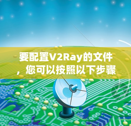 要配置V2Ray的文件,您可以按照以下步骤操作 要配置V2Ray的文件,您可以按照以下步骤操作