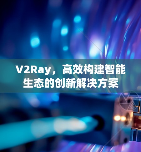 V2Ray，高效构建智能生态的创新解决方案
