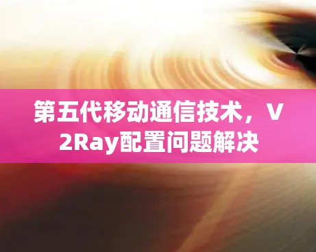 第五代移动通信技术,V2Ray配置问题解决 第五代移动通信技术,V2Ray配置问题解决
