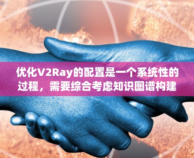 优化V2Ray的配置是一个系统性的过程，需要综合考虑知识图谱构建、模型训练、推理优化、部署环境和维护等多个方面。以下是对各个方面的优化方案的详细说明