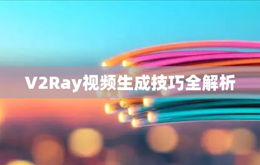 V2Ray视频生成技巧全解析 V2Ray视频生成技巧全解析