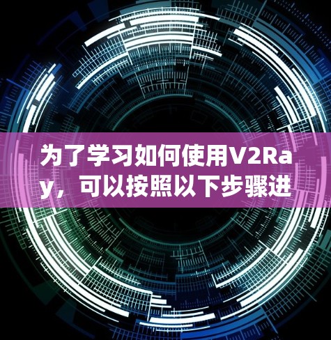 为了学习如何使用V2Ray,可以按照以下步骤进行 为了学习如何使用V2Ray,可以按照以下步骤进行