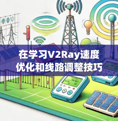 在学习V2Ray速度优化和线路调整技巧时,可以按照以下步骤进行系统学习 在学习V2Ray速度优化和线路调整技巧时,可以按照以下步骤进行系统学习