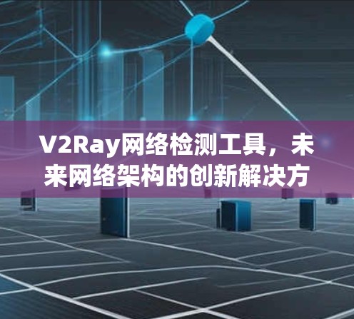 V2Ray网络检测工具，未来网络架构的创新解决方案