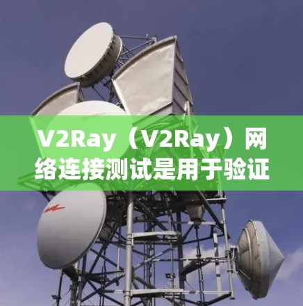 V2Ray（V2Ray）网络连接测试是用于验证V2Ray网络连接功能的一种测试方法。以下是对V2Ray网络连接测试的详细说明
