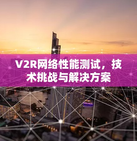 V2R网络性能测试，技术挑战与解决方案