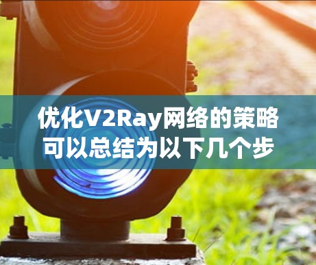 优化V2Ray网络的策略可以总结为以下几个步骤 优化V2Ray网络的策略可以总结为以下几个步骤