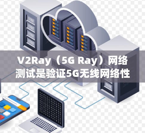 V2Ray(5G Ray)网络测试是验证5G无线网络性能、设备连接质量和设备功能的验证过程。以下是关于V2Ray网络测试的主要内容和步骤 V2Ray(5G Ray)网络测试是验证5G无线网络性能、设备连接质量和设备功能的验证过程。以下是关于V2Ray网络测试的主要内容和步骤