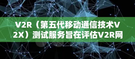 V2R（第五代移动通信技术V2X）测试服务旨在评估V2R网络的技术性能和应用前景。以下是其主要功能和应用