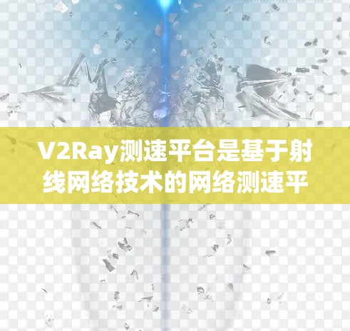 V2Ray测速平台是基于射线网络技术的网络测速平台，旨在通过高速射线传输数据，提供实时和快速的网络性能测量。以下是关于V2Ray测速平台的详细总结