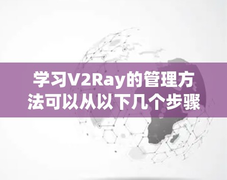 学习V2Ray的管理方法可以从以下几个步骤进行