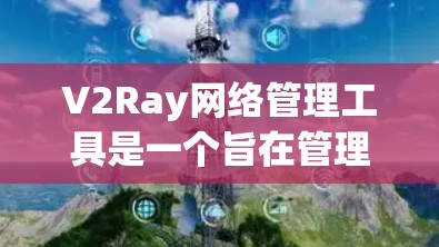 V2Ray网络管理工具是一个旨在管理Ray网络的多协议管理工具，适用于多设备、多服务器和大规模网络环境。以下是对该工具的详细总结
