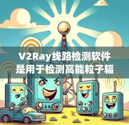 V2Ray线路检测软件是用于检测高能粒子辐射的设备或系统，广泛应用于电子设备、材料科学和环境监测领域。以下是对该领域的详细介绍