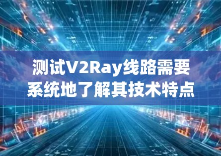 测试V2Ray线路需要系统地了解其技术特点和要求，选择合适的设备和工具，并按照步骤进行测试。以下是详细的步骤指南