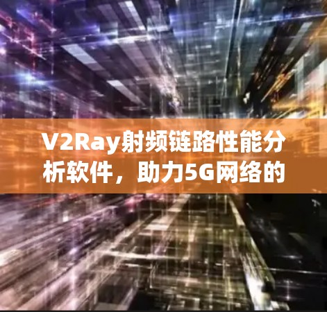 V2Ray射频链路性能分析软件，助力5G网络的高效与安全