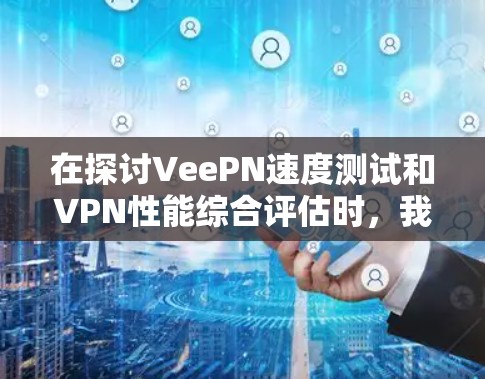在探讨VeePN速度测试和VPN性能综合评估时，我们可以看到这是一个全面而深入的分析，涵盖了技术细节、用户反馈以及实际应用中的表现。以下是对这一主题的详细分析