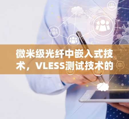 微米级光纤中嵌入式技术，VLESS测试技术的创新实践