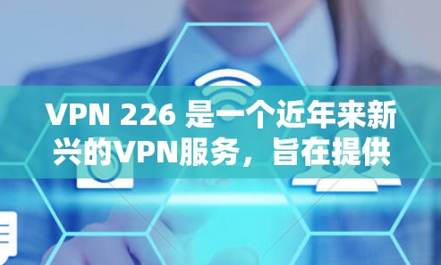 VPN 226 是一个近年来新兴的VPN服务，旨在提供一个更安全、更便捷的网络连接体验。以下是一些详细的步骤和信息，帮助您顺利使用VPN 226
