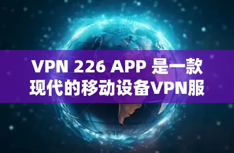 VPN 226 APP 是一款现代的移动设备VPN服务，旨在提供安全、便捷的网络连接。以下是对该服务的详细分析