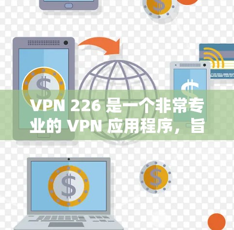 VPN 226 是一个非常专业的 VPN 应用程序，旨在提供高度加密和安全的网络连接。以下是对使用 VPN 226 的关键步骤和注意事项的总结