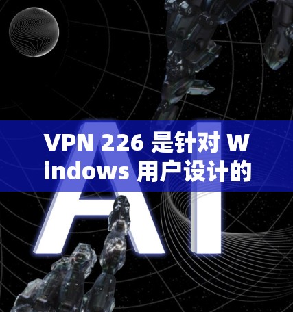 VPN 226 是针对 Windows 用户设计的,用于加速和增强VPN连接。以下是使用VPN 226 的步骤和注意事项 VPN 226 是针对 Windows 用户设计的,用于加速和增强VPN连接。以下是使用VPN 226 的步骤和注意事项