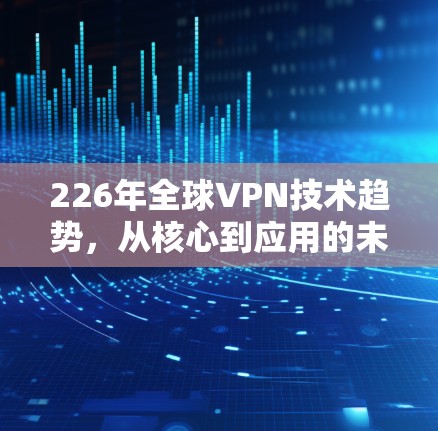 226年全球VPN技术趋势，从核心到应用的未来挑战