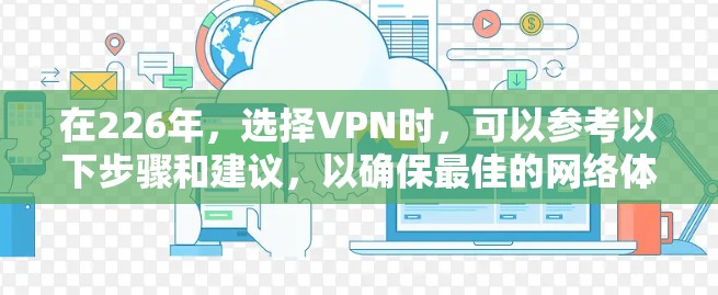 在226年,选择VPN时,可以参考以下步骤和建议,以确保最佳的网络体验 在226年,选择VPN时,可以参考以下步骤和建议,以确保最佳的网络体验