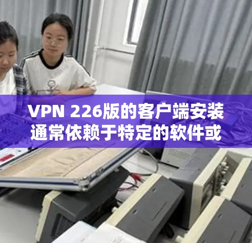 VPN 226版的客户端安装通常依赖于特定的软件或应用。以下是一般步骤，您可以参考以下内容进行安装