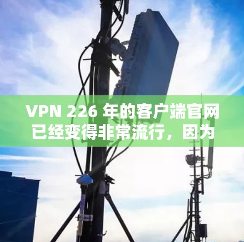 VPN 226 年的客户端官网已经变得非常流行，因为越来越多的人正在尝试使用VPN来保护个人信息。以下是几个推荐的VPN客户端官网，供您参考