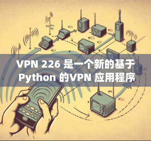 VPN 226 是一个新的基于 Python 的VPN 应用程序，旨在提供一种更快、更安全的网络连接。以下是下载和安装VPN 226 的步骤