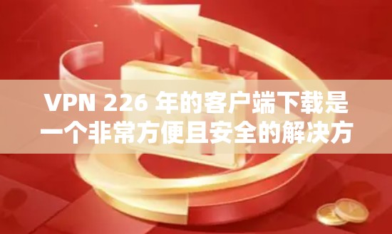 VPN 226 年的客户端下载是一个非常方便且安全的解决方案。以下是下载并使用 VPN 226 的步骤