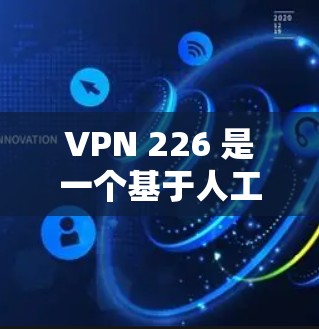 VPN 226 是一个基于人工智能的VPN协议，旨在提供安全、高效和友好的VPN解决方案。以下是针对 VPN 226 的一个详细的思考总结