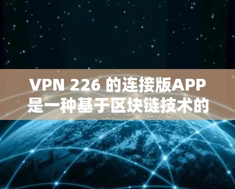 VPN 226 的连接版APP是一种基于区块链技术的VPN解决方案，旨在提供安全、匿名和可追溯的网络连接。以下是该连接版APP的详细信息