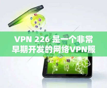 VPN 226 是一个非常早期开发的网络VPN服务,其连接版官网可以通过以下步骤访问 VPN 226 是一个非常早期开发的网络VPN服务,其连接版官网可以通过以下步骤访问