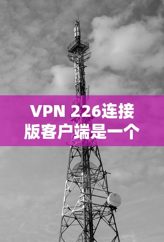 VPN 226连接版客户端是一个针对网络安全、娱乐和工作环境设计的软件应用，旨在提供稳定、可靠的VPN服务。以下是关于该客户端的详细信息