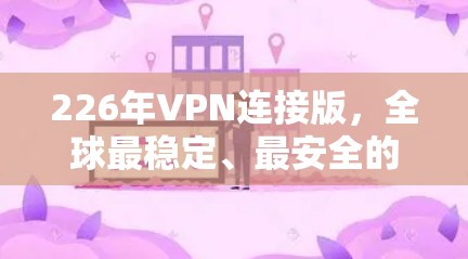 226年VPN连接版，全球最稳定、最安全的推荐