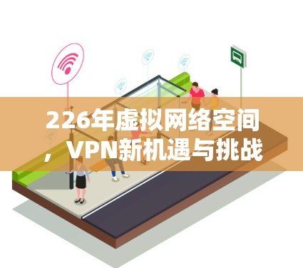 226年虚拟网络空间,VPN新机遇与挑战 226年虚拟网络空间,VPN新机遇与挑战
