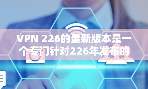 VPN 226的最新版本是一个专门针对226年发布的VPN应用或软件，旨在提供高效、安全的VPN服务。以下是关于该版本的详细信息