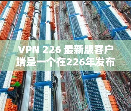 VPN 226 最新版客户端是一个在226年发布的用于视频通话、实时监控或远程办公的网络VPN软件。以下是关于该版本客户端的详细介绍 VPN 226 最新版客户端是一个在226年发布的用于视频通话、实时监控或远程办公的网络VPN软件。以下是关于该版本客户端的详细介绍