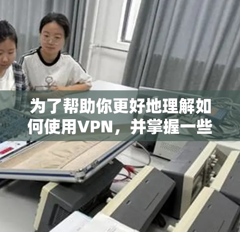 为了帮助你更好地理解如何使用VPN，并掌握一些基本的安全知识，以下是分步骤的指南