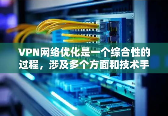 VPN网络优化是一个综合性的过程，涉及多个方面和技术手段的结合。以下是对 VPN 网络优化的详细总结，涵盖了技术、用户体验、安全、性能、法律、监控和技术工具等方面