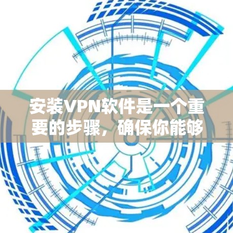 安装VPN软件是一个重要的步骤，确保你能够安全有效地使用VPN服务。以下是一步步的指南
